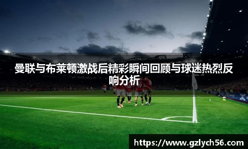 曼联与布莱顿激战后精彩瞬间回顾与球迷热烈反响分析